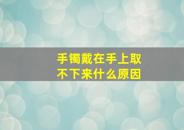 手镯戴在手上取不下来什么原因