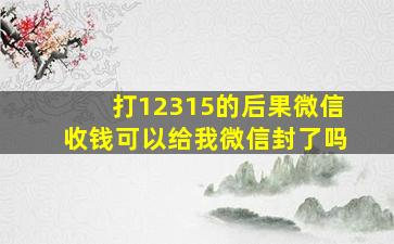 打12315的后果微信收钱可以给我微信封了吗