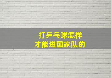 打乒乓球怎样才能进国家队的