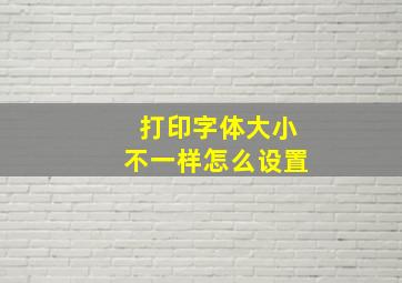 打印字体大小不一样怎么设置