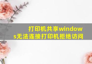 打印机共享windows无法连接打印机拒绝访问