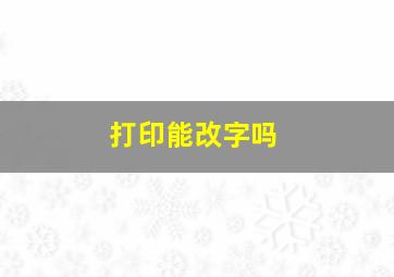 打印能改字吗