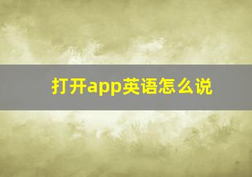 打开app英语怎么说