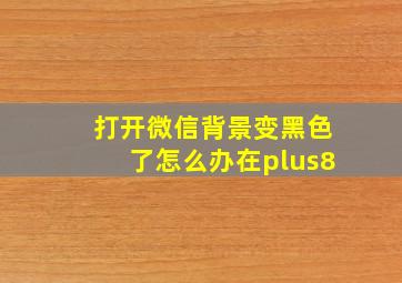 打开微信背景变黑色了怎么办在plus8