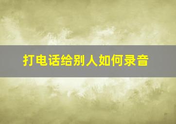 打电话给别人如何录音