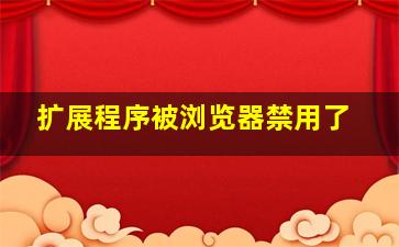 扩展程序被浏览器禁用了