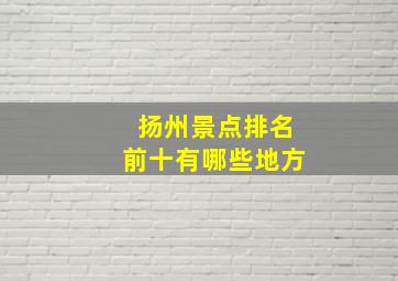 扬州景点排名前十有哪些地方