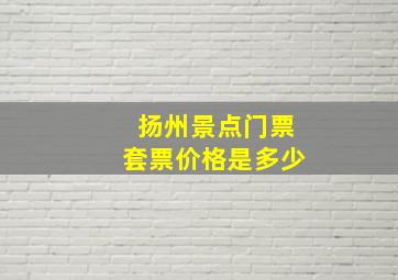 扬州景点门票套票价格是多少