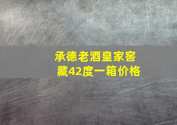 承德老酒皇家窖藏42度一箱价格