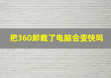 把360卸载了电脑会变快吗