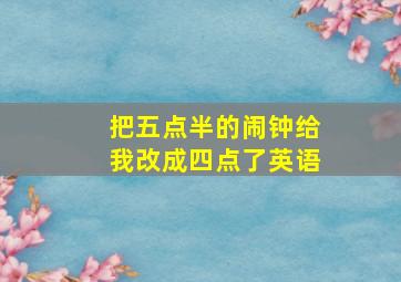 把五点半的闹钟给我改成四点了英语