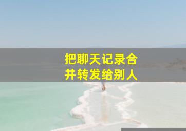 把聊天记录合并转发给别人