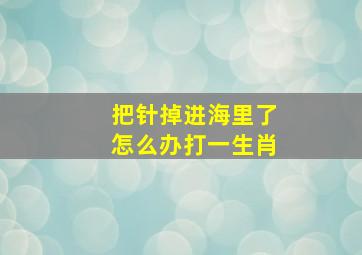 把针掉进海里了怎么办打一生肖