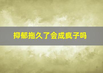 抑郁拖久了会成疯子吗