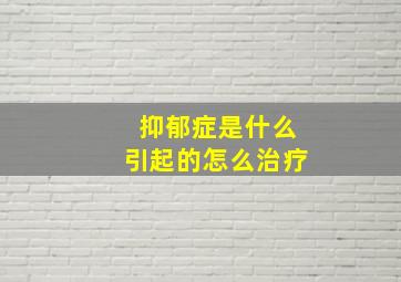 抑郁症是什么引起的怎么治疗