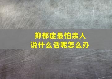 抑郁症最怕亲人说什么话呢怎么办