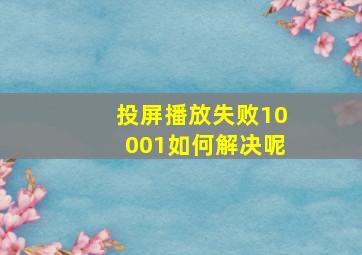 投屏播放失败10001如何解决呢