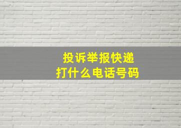 投诉举报快递打什么电话号码