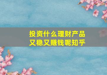 投资什么理财产品又稳又赚钱呢知乎