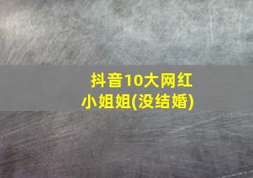 抖音10大网红小姐姐(没结婚)