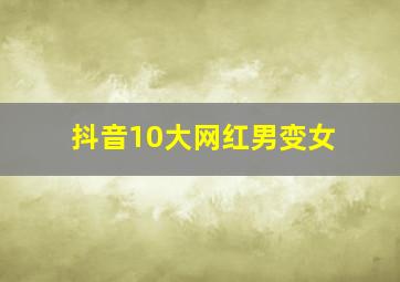 抖音10大网红男变女