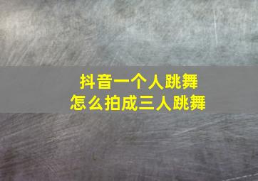 抖音一个人跳舞怎么拍成三人跳舞