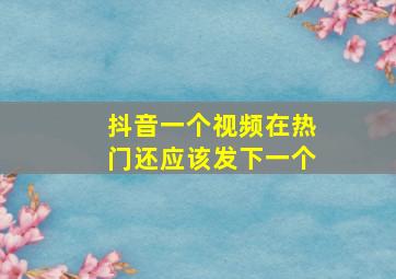 抖音一个视频在热门还应该发下一个