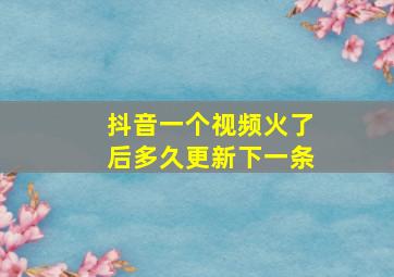 抖音一个视频火了后多久更新下一条