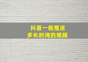 抖音一般推送多长时间的视频