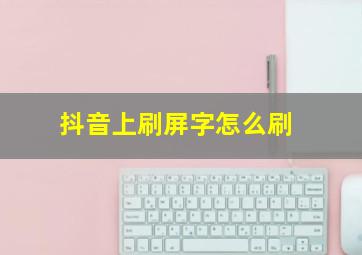 抖音上刷屏字怎么刷