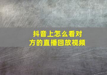 抖音上怎么看对方的直播回放视频