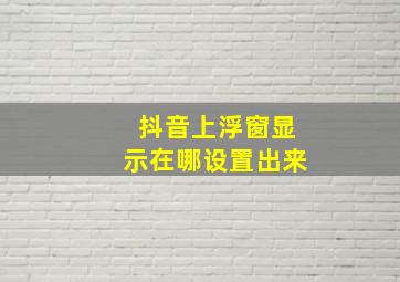 抖音上浮窗显示在哪设置出来