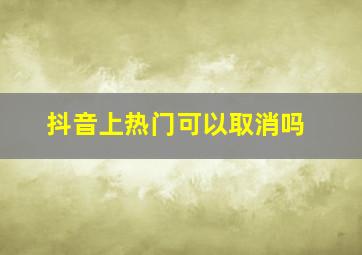 抖音上热门可以取消吗