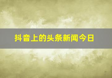 抖音上的头条新闻今日