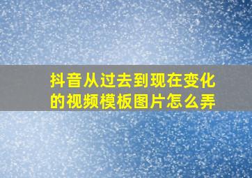 抖音从过去到现在变化的视频模板图片怎么弄