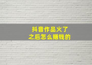 抖音作品火了之后怎么赚钱的