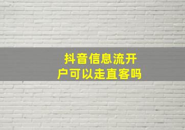 抖音信息流开户可以走直客吗