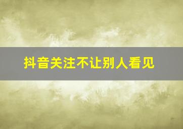 抖音关注不让别人看见