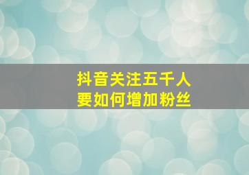 抖音关注五千人要如何增加粉丝