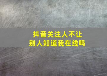 抖音关注人不让别人知道我在线吗