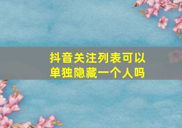 抖音关注列表可以单独隐藏一个人吗