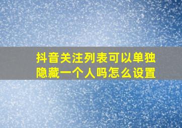 抖音关注列表可以单独隐藏一个人吗怎么设置