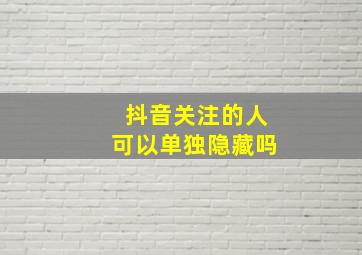 抖音关注的人可以单独隐藏吗