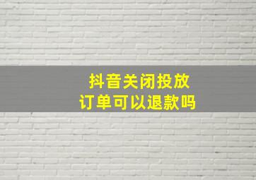 抖音关闭投放订单可以退款吗