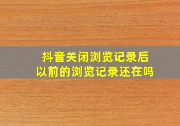 抖音关闭浏览记录后以前的浏览记录还在吗