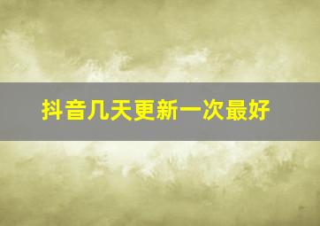 抖音几天更新一次最好