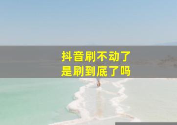 抖音刷不动了是刷到底了吗