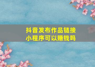 抖音发布作品链接小程序可以赚钱吗