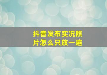 抖音发布实况照片怎么只放一遍