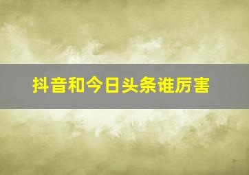 抖音和今日头条谁厉害